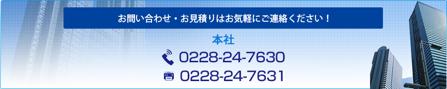 お問い合わせ・お見積りはお気軽にご連絡ください！ 本社 TEL:0228-24-7630 FAX:0228-24-7631