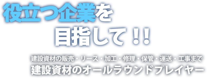 役立つ企業を目指して！！建設資材の販売・リース・加工・修理・保管・運送・工事まで