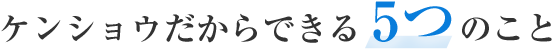 ケンショウだからできる 5つのこと 